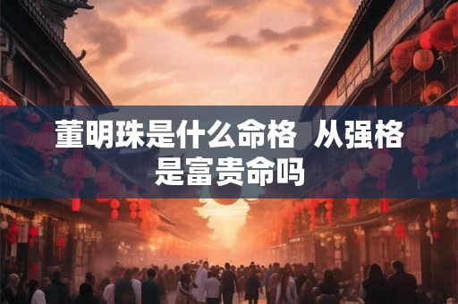 董明珠是什么命格  从强格是富贵命吗