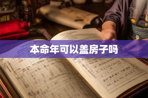 本命年可以盖房子吗 本命年可以盖房子吗