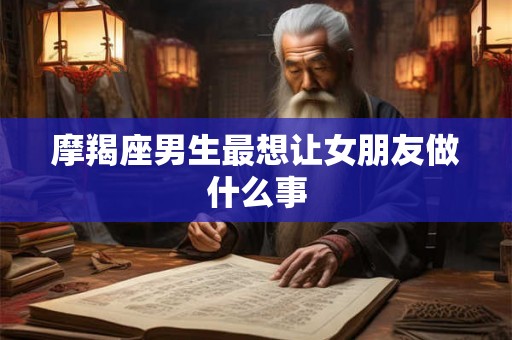 摩羯座男生最想让女朋友做什么事
