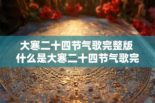 大寒二十四节气歌完整版 什么是大寒二十四节气歌完整版 大寒二十四节气歌完整版 什么是大寒二十四节气歌完整版