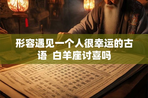 形容遇见一个人很幸运的古语  白羊座讨喜吗