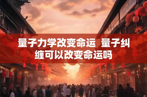 量子力学改变命运  量子纠缠可以改变命运吗