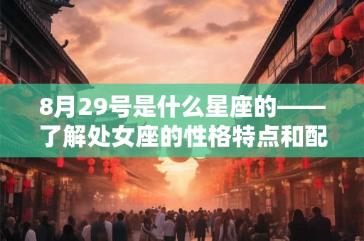 8月29号是什么星座的——了解处女座的性格特点和配对适合的星座 8月29号是什么星座的——了解处女座的性格特点和配对适合的星座