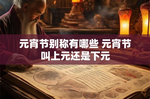 元宵节别称有哪些 元宵节叫上元还是下元