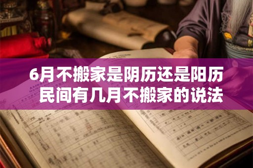 6月不搬家是阴历还是阳历  民间有几月不搬家的说法