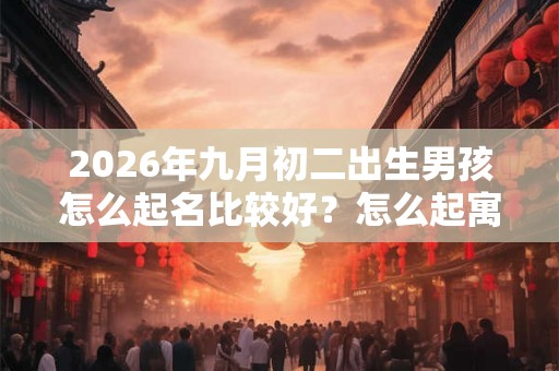 2026年九月初二出生男孩怎么起名比较好？怎么起寓意好？