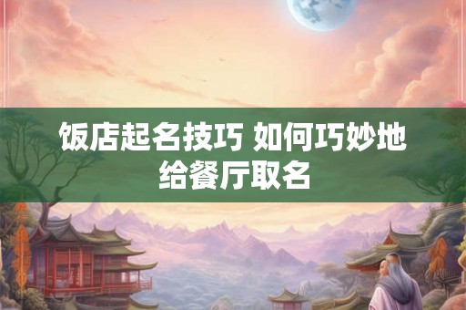 饭店起名技巧 如何巧妙地给餐厅取名