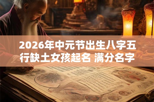 2026年中元节出生八字五行缺土女孩起名 满分名字推荐