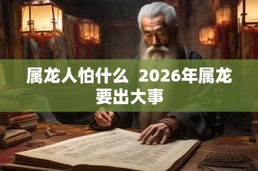 属龙人怕什么  2026年属龙要出大事