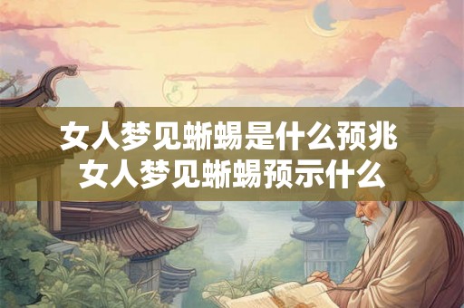 女人梦见蜥蜴是什么预兆 女人梦见蜥蜴预示什么