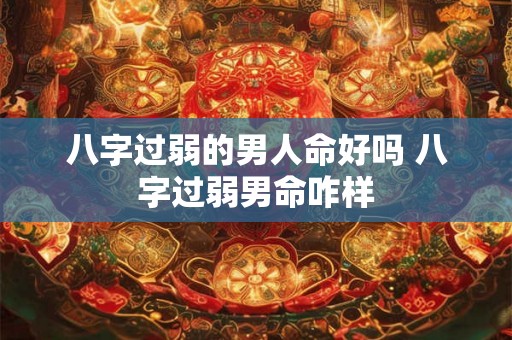 八字过弱的男人命好吗 八字过弱男命咋样