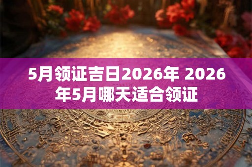 5月领证吉日2026年 2026年5月哪天适合领证