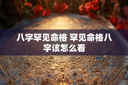 八字罕见命格 罕见命格八字该怎么看