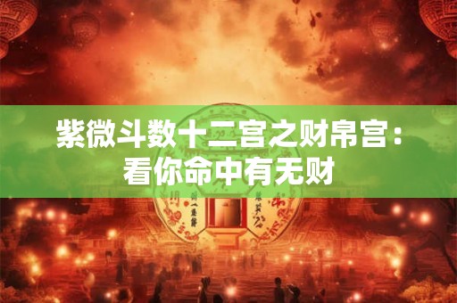 紫微斗数十二宫之财帛宫:看你命中有无财 紫微斗数十二宫之财帛宫:看你命中有无财