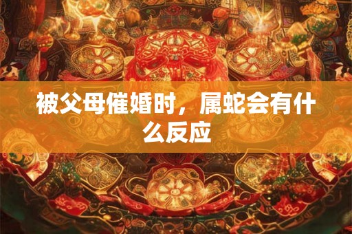 被父母催婚时,属蛇会有什么反应 被父母催婚时,属蛇会有什么反应