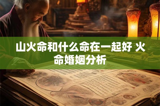 山火命和什么命在一起好 火命婚姻分析