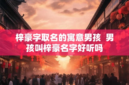 梓豪字取名的寓意男孩  男孩叫梓豪名字好听吗