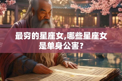 最穷的星座女,哪些星座女是单身公害？