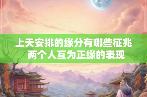 上天安排的缘分有哪些征兆  两个人互为正缘的表现