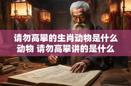 请勿高攀的生肖动物是什么动物 请勿高攀讲的是什么