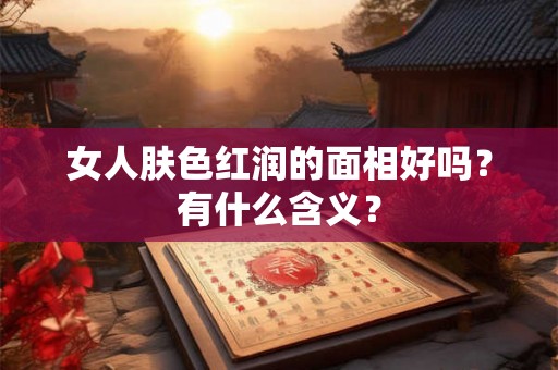 女人肤色红润的面相好吗?有什么含义? 女人肤色红润的面相好吗?有什么含义?
