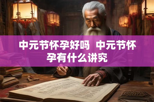 中元节怀孕好吗  中元节怀孕有什么讲究