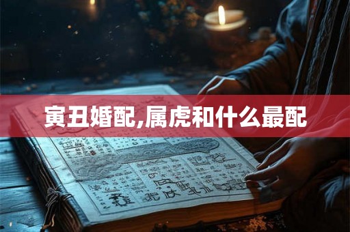寅丑婚配,属虎和什么最配