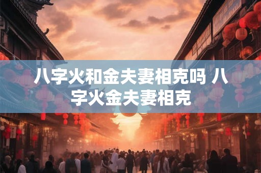 八字火和金夫妻相克吗 八字火金夫妻相克