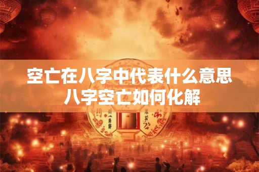 空亡在八字中代表什么意思 八字空亡如何化解