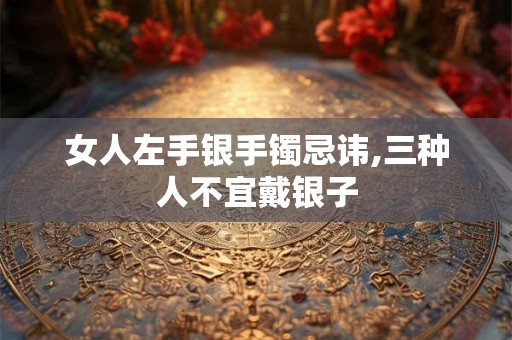 女人左手银手镯忌讳,三种人不宜戴银子
