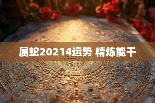属蛇20214运势 精炼能干 属蛇20214运势 精炼能干