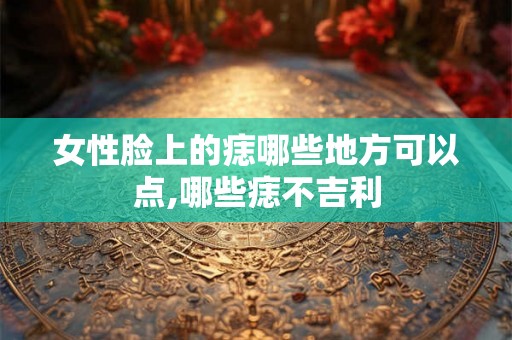 女性脸上的痣哪些地方可以点,哪些痣不吉利