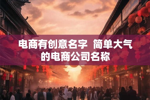 电商有创意名字  简单大气的电商公司名称