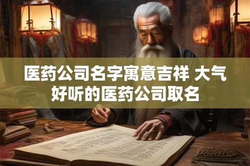 医药公司名字寓意吉祥 大气好听的医药公司取名