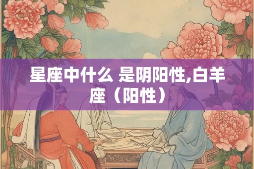 星座中什么 是阴阳性,白羊座（阳性）