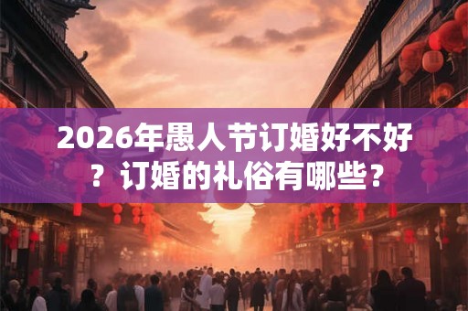 2026年愚人节订婚好不好？订婚的礼俗有哪些？