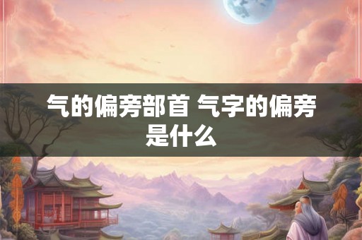 气的偏旁部首 气字的偏旁是什么