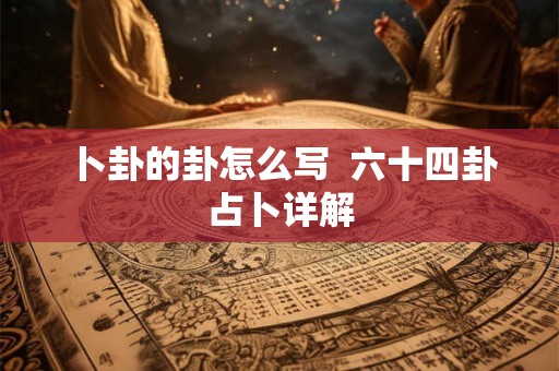 卜卦的卦怎么写 六十四卦占卜详解 卜卦的卦怎么写 六十四卦占卜详解