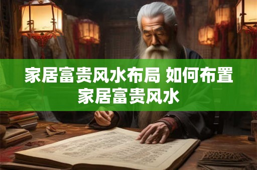 家居富贵风水布局 如何布置家居富贵风水
