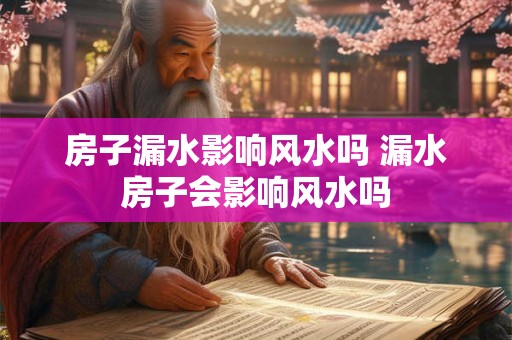 房子漏水影响风水吗 漏水房子会影响风水吗 房子漏水影响风水吗 漏水房子会影响风水吗