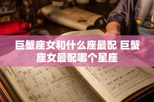 巨蟹座女和什么座最配 巨蟹座女最配哪个星座 巨蟹座女和什么座最配 巨蟹座女最配哪个星座