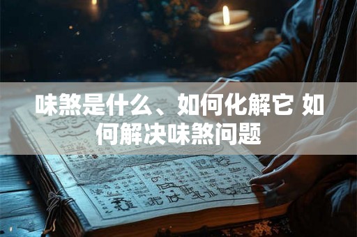 味煞是什么、如何化解它 如何解决味煞问题