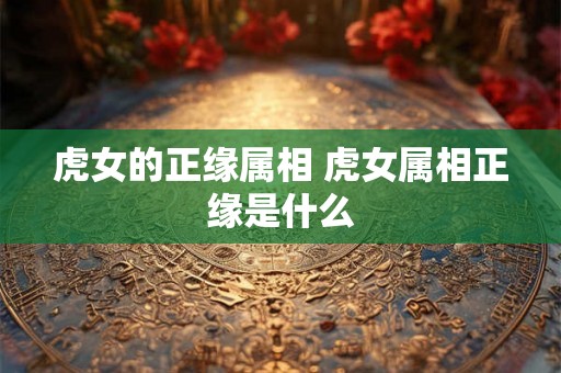 虎女的正缘属相 虎女属相正缘是什么