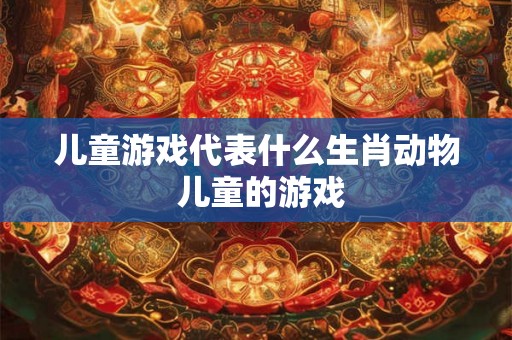 儿童游戏代表什么生肖动物 儿童的游戏