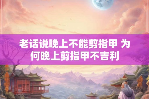 老话说晚上不能剪指甲 为何晚上剪指甲不吉利