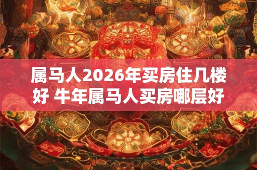属马人2026年买房住几楼好 牛年属马人买房哪层好