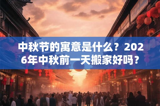 中秋节的寓意是什么？2026年中秋前一天搬家好吗？