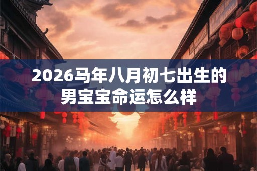 2026马年八月初七出生的男宝宝命运怎么样