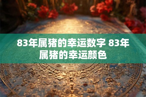 83年属猪的幸运数字 83年属猪的幸运颜色