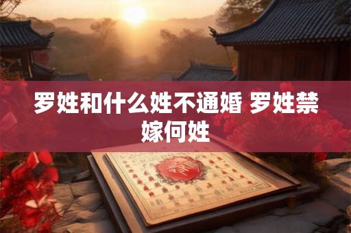 罗姓和什么姓不通婚 罗姓禁嫁何姓
